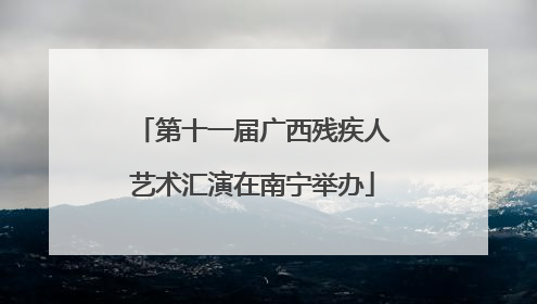 第十一届广西残疾人艺术汇演在南宁举办